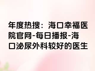 年度热搜：海口幸福医院官网-每日播报-海口泌尿外科较好的医生