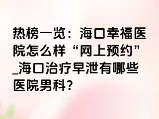 热榜一览：海口幸福医院怎么样“网上预约”_海口治疗早泄有哪些医院男科？