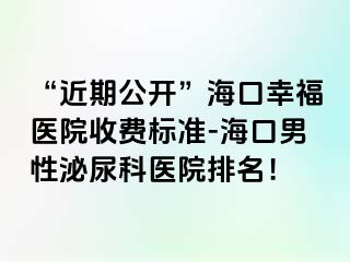 “近期公开”海口幸福医院收费标准-海口男性泌尿科医院排名！