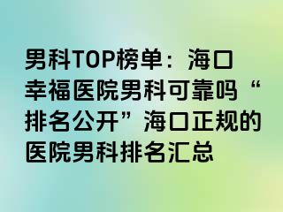 男科TOP榜单：海口幸福医院男科可靠吗“排名公开”海口正规的医院男科排名汇总