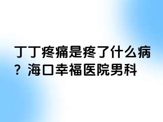 丁丁疼痛是疼了什么病？海口幸福医院男科