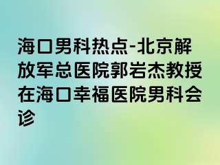 海口男科热点-北京解放军总医院郭岩杰教授在海口幸福医院男科会诊