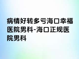 病情好转多亏海口幸福医院男科-海口正规医院男科