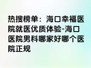 热搜榜单：海口幸福医院就医优质体验-海口医院男科哪家好哪个医院正规