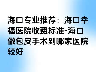 海口专业推荐：海口幸福医院收费标准-海口做包皮手术到哪家医院较好