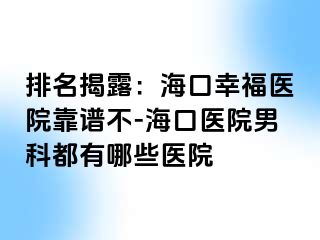 排名揭露：海口幸福医院靠谱不-海口医院男科都有哪些医院