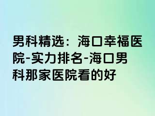 男科精选：海口幸福医院-实力排名-海口男科那家医院看的好