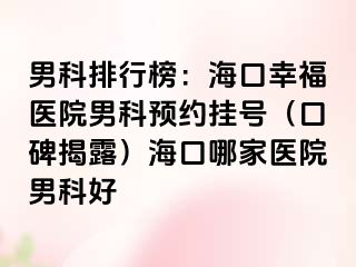 男科排行榜：海口幸福医院男科预约挂号（口碑揭露）海口哪家医院男科好