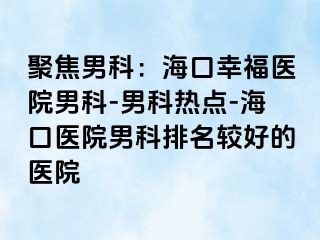 聚焦男科：海口幸福医院男科-男科热点-海口医院男科排名较好的医院