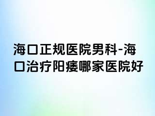 海口正规医院男科-海口治疗阳痿哪家医院好