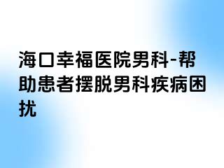 海口幸福医院男科-帮助患者摆脱男科疾病困扰