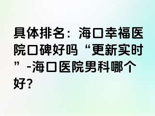 具体排名：海口幸福医院口碑好吗“更新实时”-海口医院男科哪个好？