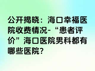 公开揭晓：海口幸福医院收费情况-“患者评价”海口医院男科都有哪些医院？