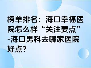 榜单排名：海口幸福医院怎么样“关注要点”-海口男科去哪家医院好点？