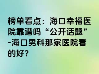 榜单看点：海口幸福医院靠谱吗“公开话题”-海口男科那家医院看的好？