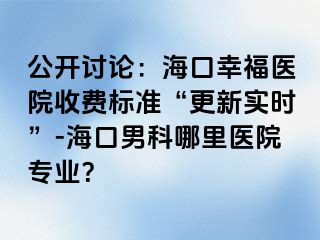 公开讨论：海口幸福医院收费标准“更新实时”-海口男科哪里医院专业？