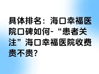 具体排名：海口幸福医院口碑如何-“患者关注”海口幸福医院收费贵不贵？