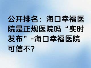 公开排名：海口幸福医院是正规医院吗“实时发布”-海口幸福医院可信不？