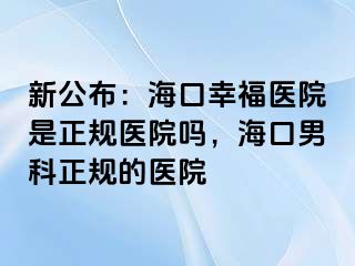 新公布：海口幸福医院是正规医院吗，海口男科正规的医院