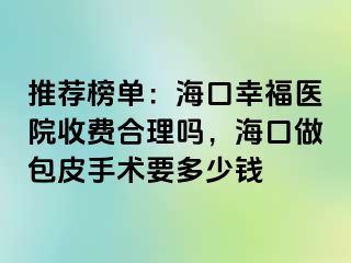 推荐榜单：海口幸福医院收费合理吗，海口做包皮手术要多少钱