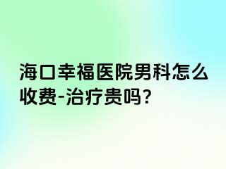 海口幸福医院男科怎么收费-治疗贵吗？