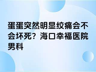 蛋蛋突然明显绞痛会不会坏死？海口幸福医院男科