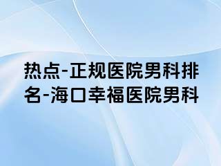 热点-正规医院男科排名-海口幸福医院男科