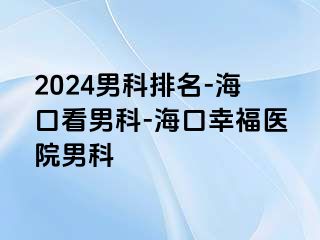 2024男科排名-海口看男科-海口幸福医院男科