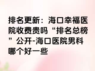 排名更新：海口幸福医院收费贵吗“排名总榜”公开-海口医院男科哪个好一些