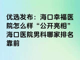 优选发布：海口幸福医院怎么样“公开亮相”海口医院男科哪家排名靠前