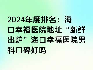 2024年度排名：海口幸福医院地址“新鲜出炉”海口幸福医院男科口碑好吗