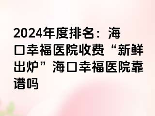 2024年度排名：海口幸福医院收费“新鲜出炉”海口幸福医院靠谱吗