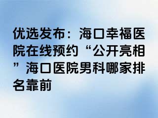 优选发布：海口幸福医院在线预约“公开亮相”海口医院男科哪家排名靠前