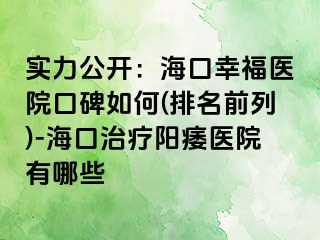 实力公开：海口幸福医院口碑如何(排名前列)-海口治疗阳痿医院有哪些