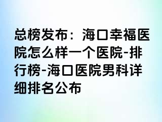 总榜发布：海口幸福医院怎么样一个医院-排行榜-海口医院男科详细排名公布