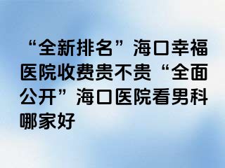 “全新排名”海口幸福医院收费贵不贵“全面公开”海口医院看男科哪家好