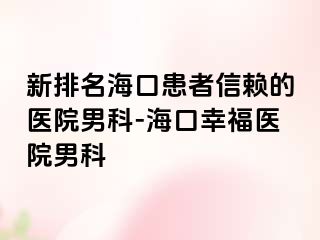 新排名海口患者信赖的医院男科-海口幸福医院男科