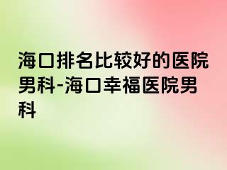 海口排名比较好的医院男科-海口幸福医院男科