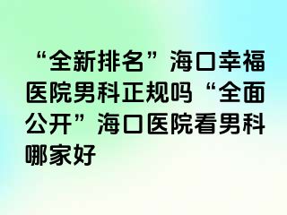 “全新排名”海口幸福医院男科正规吗“全面公开”海口医院看男科哪家好