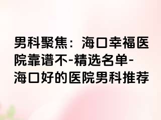 男科聚焦：海口幸福医院靠谱不-精选名单-海口好的医院男科推荐