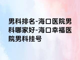 男科排名-海口医院男科哪家好-海口幸福医院男科挂号