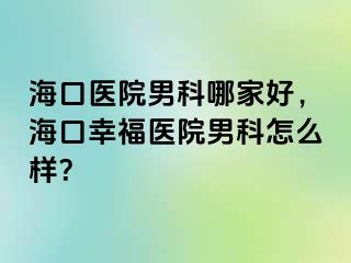 海口医院男科哪家好，海口幸福医院男科怎么样？