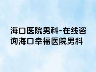 海口医院男科-在线咨询海口幸福医院男科