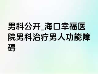 男科公开_海口幸福医院男科治疗男人功能障碍