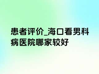 患者评价_海口看男科病医院哪家较好