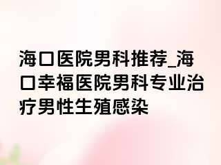 海口医院男科推荐_海口幸福医院男科专业治疗男性生殖感染