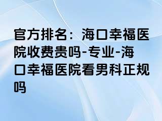 官方排名：海口幸福医院收费贵吗-专业-海口幸福医院看男科正规吗