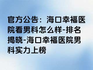 官方公告：海口幸福医院看男科怎么样-排名揭晓-海口幸福医院男科实力上榜