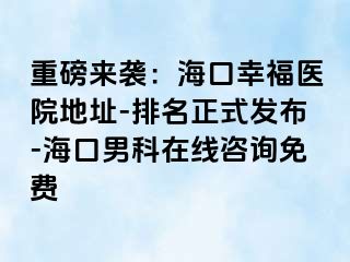 重磅来袭：海口幸福医院地址-排名正式发布-海口男科在线咨询免费