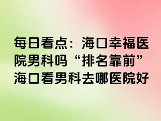 每日看点：海口幸福医院男科吗“排名靠前”海口看男科去哪医院好